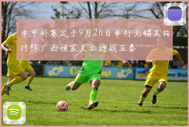 中甲补赛定于9月26日举行无锡吴钩对阵广西恒宸支云迎战亚泰