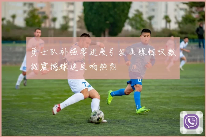 勇士队补强零进展引发美媒惊叹数据震撼球迷反响热烈