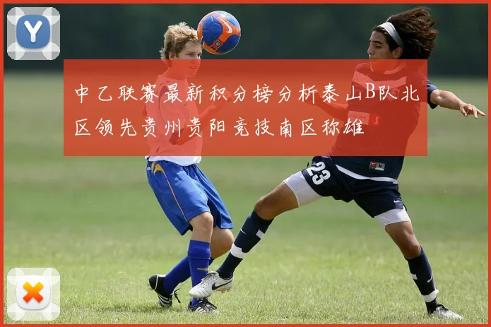 中乙联赛最新积分榜分析泰山B队北区领先贵州贵阳竞技南区称雄