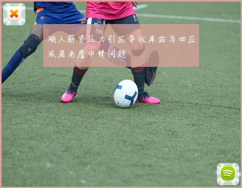 湖人薪资压力引发争议库兹马回应浓眉老詹中锋问题