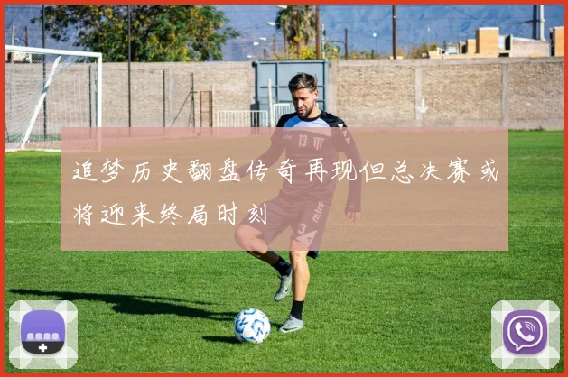 追梦历史翻盘传奇再现但总决赛或将迎来终局时刻