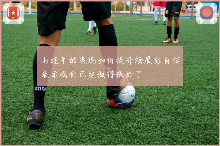 七连平的表现如何提升杨展彭自信表示我们已经做得很好了