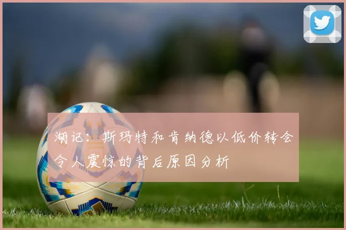 湖记：斯玛特和肯纳德以低价转会令人震惊的背后原因分析