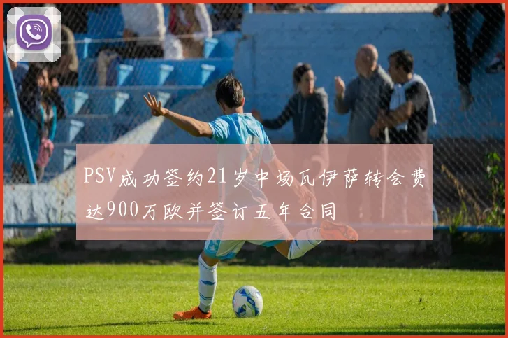 PSV成功签约21岁中场瓦伊萨转会费达900万欧并签订五年合同