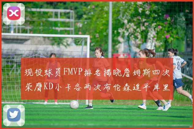 现役球员FMVP排名揭晓詹姆斯四次荣膺KD小卡各两次布伦森追平库里与约基奇