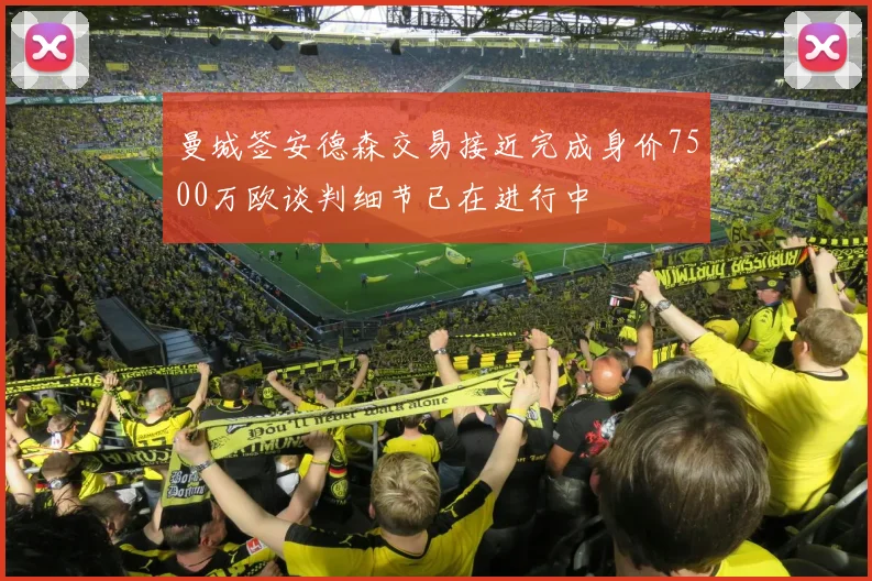 曼城签安德森交易接近完成身价7500万欧谈判细节已在进行中