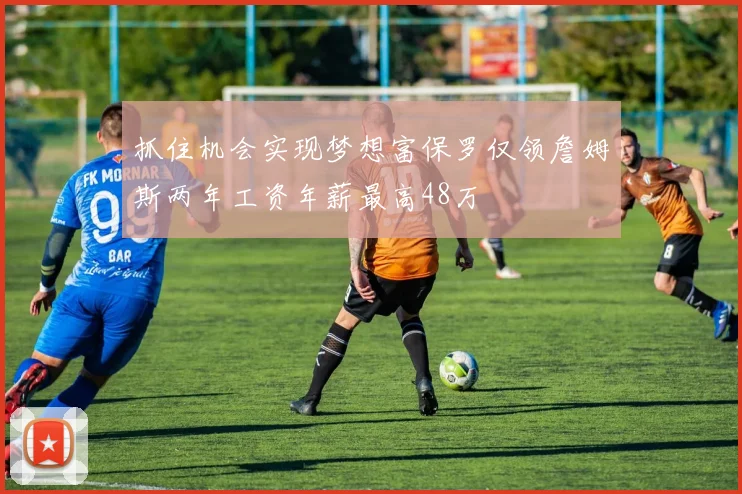 抓住机会实现梦想富保罗仅领詹姆斯两年工资年薪最高48万
