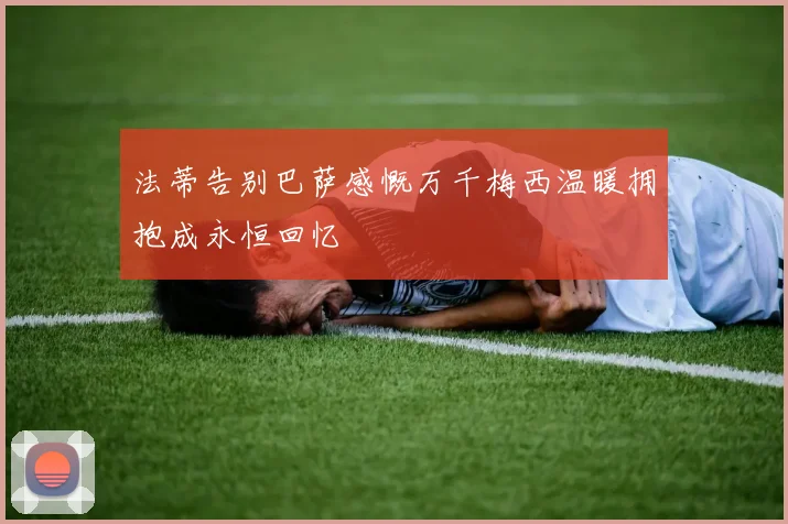 法蒂告别巴萨感慨万千梅西温暖拥抱成永恒回忆