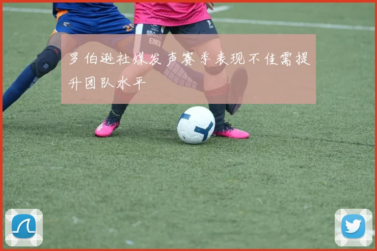 罗伯逊社媒发声赛季表现不佳需提升团队水平