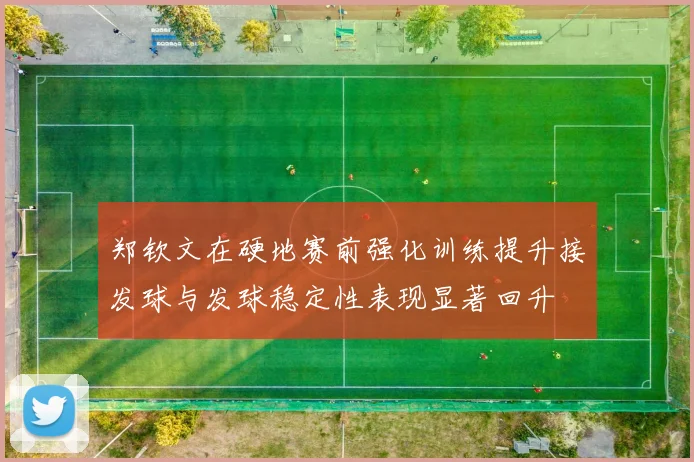 郑钦文在硬地赛前强化训练提升接发球与发球稳定性表现显著回升