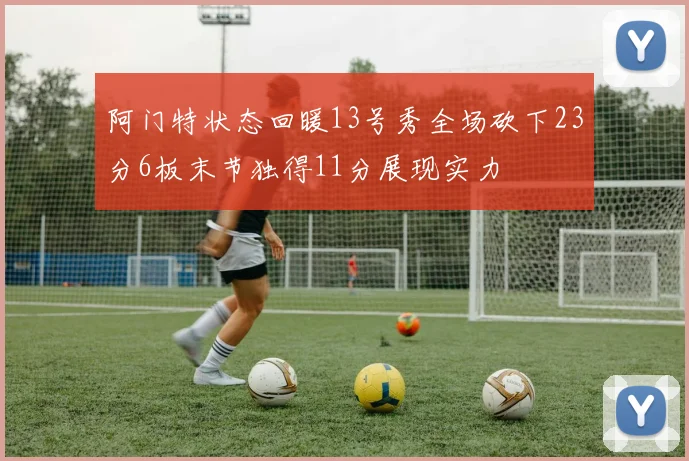 阿门特状态回暖13号秀全场砍下23分6板末节独得11分展现实力