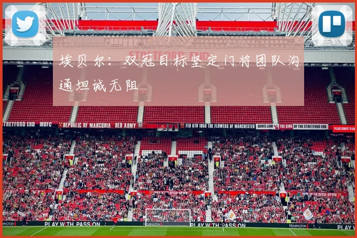 埃贝尔：双冠目标坚定门将团队沟通坦诚无阻