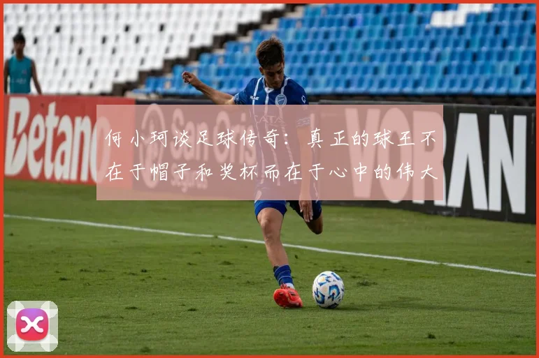何小珂谈足球传奇：真正的球王不在于帽子和奖杯而在于心中的伟大