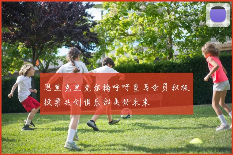 恩里克里克尔梅呼吁皇马会员积极投票共创俱乐部美好未来