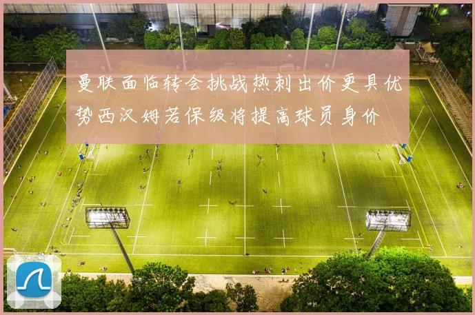 曼联面临转会挑战热刺出价更具优势西汉姆若保级将提高球员身价