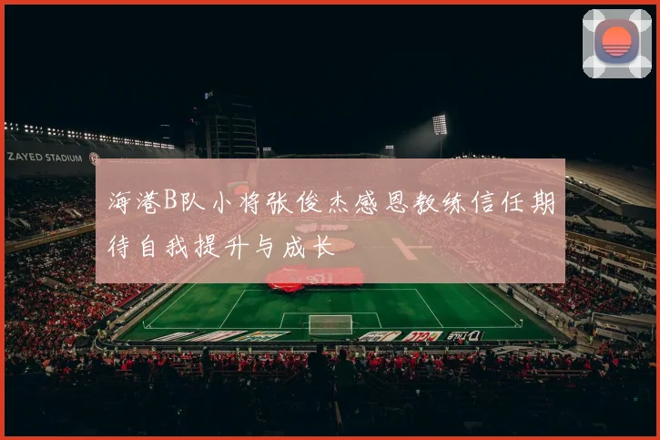 海港B队小将张俊杰感恩教练信任期待自我提升与成长