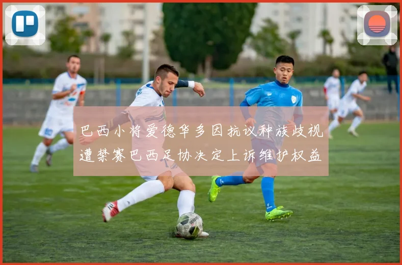 巴西小将爱德华多因抗议种族歧视遭禁赛巴西足协决定上诉维护权益