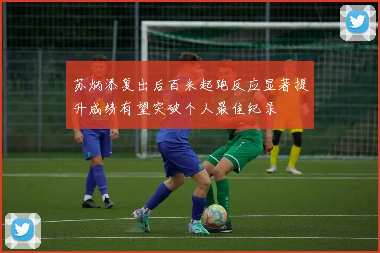 苏炳添复出后百米起跑反应显著提升成绩有望突破个人最佳纪录