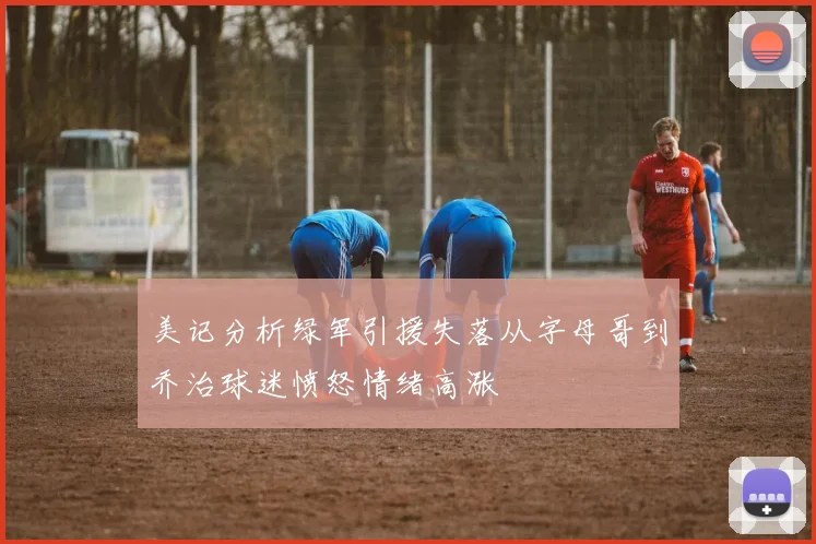 美记分析绿军引援失落从字母哥到乔治球迷愤怒情绪高涨