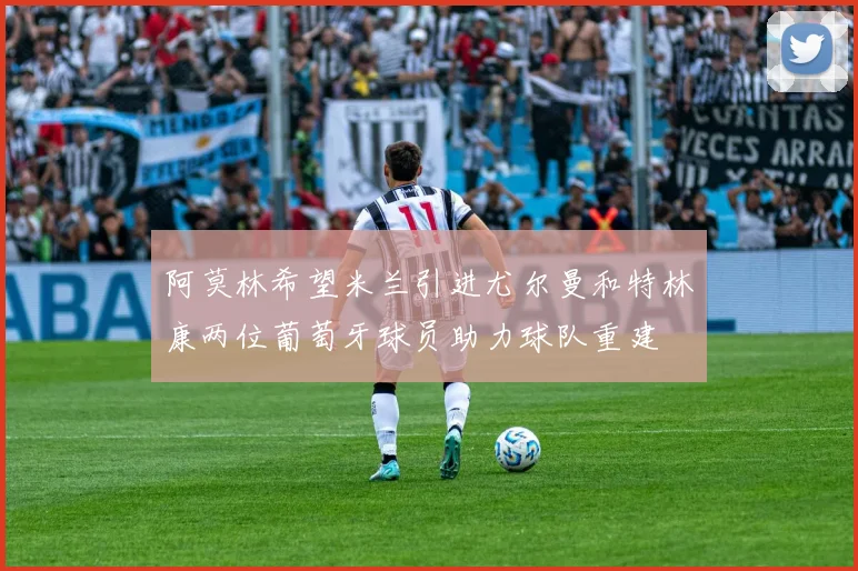 阿莫林希望米兰引进尤尔曼和特林康两位葡萄牙球员助力球队重建