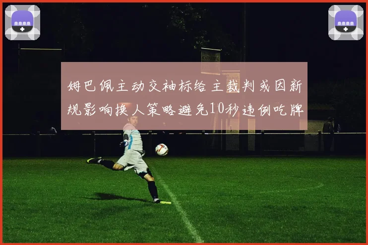 姆巴佩主动交袖标给主裁判或因新规影响换人策略避免10秒违例吃牌