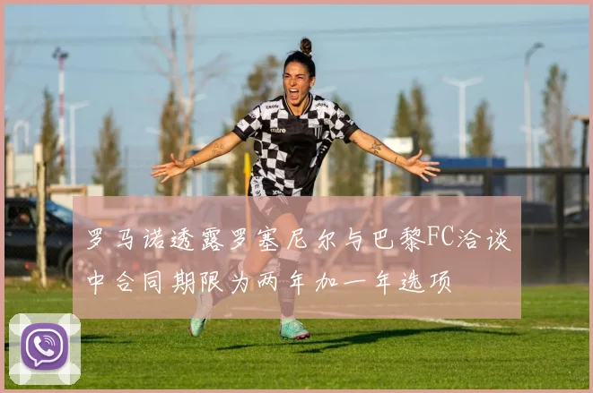 罗马诺透露罗塞尼尔与巴黎FC洽谈中合同期限为两年加一年选项