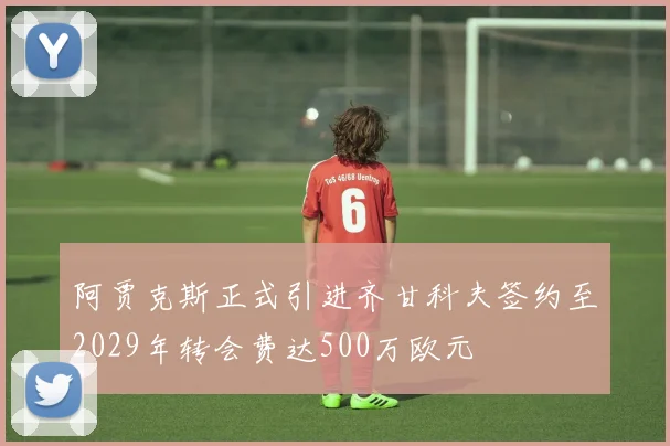 阿贾克斯正式引进齐甘科夫签约至2029年转会费达500万欧元