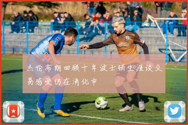 杰伦布朗回顾十年波士顿生涯谈交易感受仍在消化中
